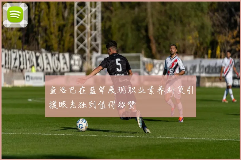 查洛巴在蓝军展现职业素养科莫引援眼光独到值得称赞