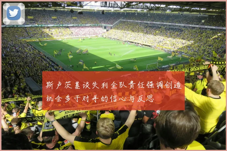斯卢茨基谈失利全队责任强调创造机会多于对手的信心与反思