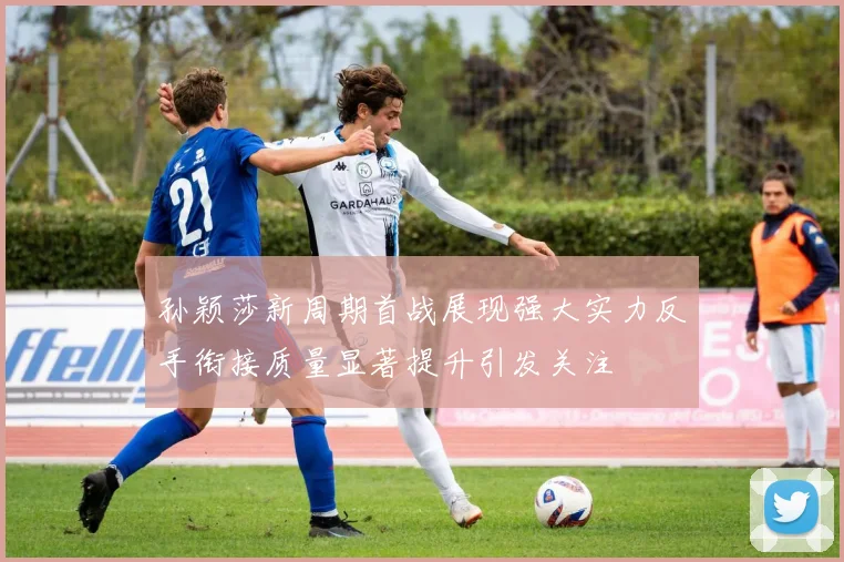 孙颖莎新周期首战展现强大实力反手衔接质量显著提升引发关注