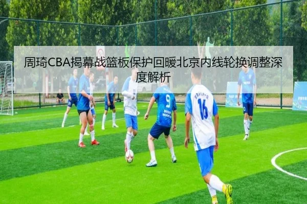 周琦CBA揭幕战篮板保护回暖北京内线轮换调整深度解析